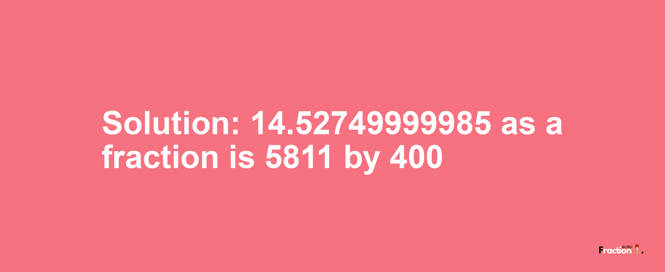 Solution:14.52749999985 as a fraction is 5811/400